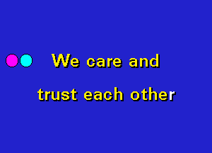 0 We care and

trust each other
