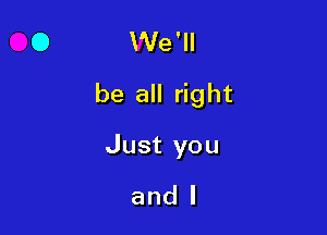 VVe'II
be all right

Just you
and I