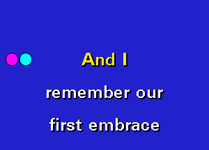 And I

remember our

first embrace