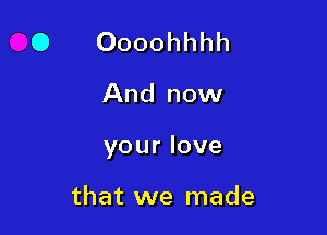 O Oooohhhh

And now

your love

that we made