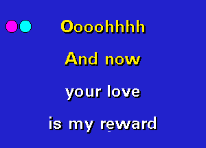 O Oooohhhh

And now

your love

is my reward
