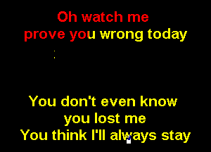 0h watch me
prove you wrong today

You don't even know
you lost me
You think I'll always stay