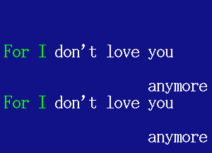 For I don t love you

anymore
For I don t love you

anymore