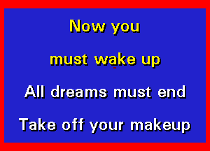 Now you
must wake up

All dreams must end

Take off your makeup