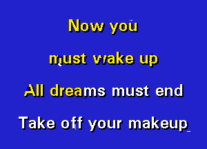 Now you
must wake up

All dreams must end

Take off your makeup-