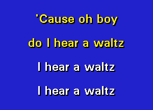 'Cause oh boy

do I hear a waltz
I hear a waltz

I hear a waltz