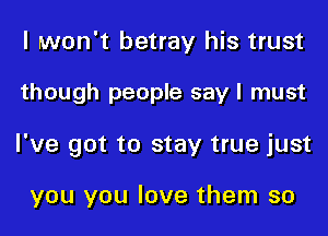I won't betray his trust
though people say I must
I've got to stay true just

you you love them so