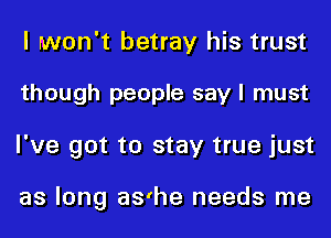 I won't betray his trust
though people say I must
I've got to stay true just

as long as'he needs me