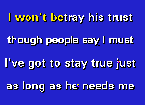 I won't betray his trust
though people say I must
I've got to stay true just

as long as he'- needs me