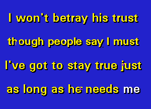 I won't betray his trust
though people say I must
I've got to stay true just

as long as he- needs me