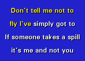 Don't tell me not to

fly I've simply got to

If someone takes a spill

it's me and not you