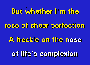 But whether I'm the
rose of sheer oerfection
A freckle on the nose

of life's complexion