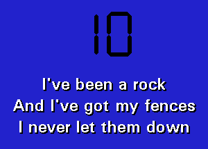 I've been a rock
And I've got my fences
I never let them down