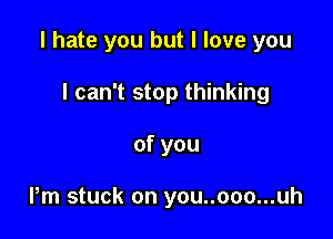 I hate you but I love you

I can't stop thinking
of you

Pm stuck on you..ooo...uh