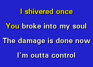 I shivered once

You broke into my soul

The damage is done now

I'm outta control