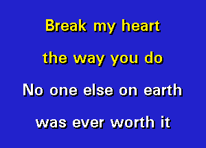 Break my heart

the way you do

No one else on earth

was ever worth it