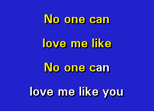 No one can
love me like

No one can

love me like you