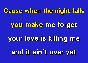 Cause when the night falls

you make me forget

your love is killing me

and it ain't over yet