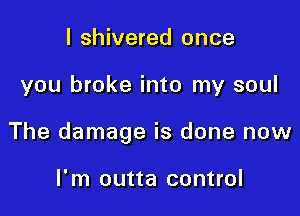 I shivered once

you broke into my soul

The damage is done now

I'm outta control