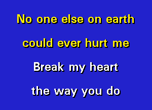 No one else on earth
could ever hurt me

Break my heart

the way you do