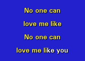 No one can
love me like

No one can

love me like you