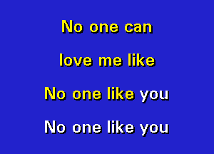 No one can
love me like

No one like you

No one like you