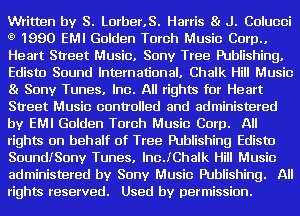 Written by S. L0rber.S. Harris 81 J. Colucci
t9 1990 EMI Golden Torch Music Corp..
Heart Street Music. Sony Tree Publishing.
Edisto Sound International. Chalk Hill Music
81 Sony Tunes. Inc. All rights for Heart
Street Music controlled and administered
by EMI Golden Torch Music Corp. All
rights on behalf of Tree Publishing Edisto
SoundiSony Tunes. IncJChalk Hill Music
administered by Sony Music Publishing. All
rights reserved. Used by permission.