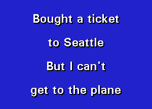 Bought a ticket
to Seattle

But I can't

get to the plane
