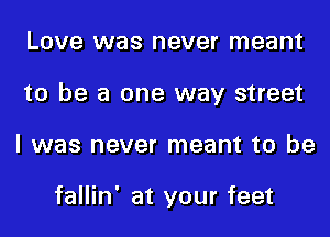 Love was never meant
to be a one way street
I was never meant to be

fallin' at your feet