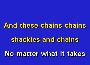And these chains chains

shackles and chains

No matter what it takes