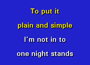 To put it

plain and simple

I'm not in to

one night stands