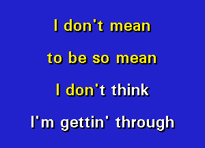 I don't mean
to be so mean

I don't think

I'm gettin' through