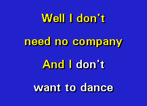 Well I don't

need no company

And I don't

want to dance