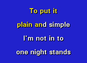 To put it

plain and simple

I'm not in to

one night stands