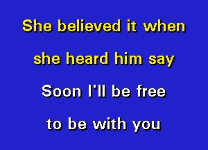 She believed it when
she heard him say

Soon I'll be free

to be with you