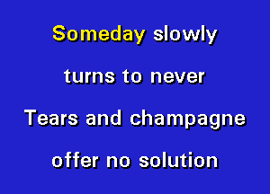 Someday slowly

turns to never

Tears and champagne

offer no solution