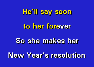 He'll say soon

to her forever
So she makes her

New Year's resolution