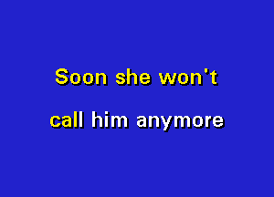 Soon she won't

call him anymore