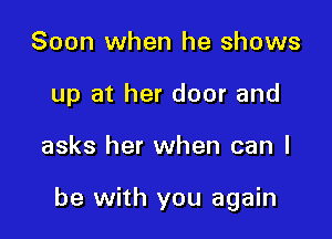 Soon when he shows
up at her door and

asks her when can I

be with you again