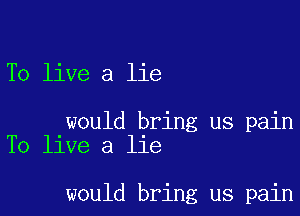 To live a lie

would bring us pain
To live a lie

would bring us pain