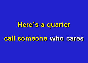 Here's a quarter

call someone who cares