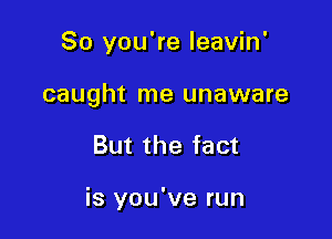 So you're leavin'

caught me unaware

But the fact

is you've run