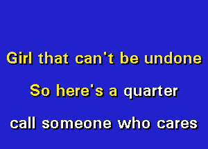 Girl that can't be undone

So here's a quarter

call someone who cares