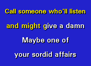 Call someone who'll listen

and might give a damn

Maybe one of

your sordid affairs