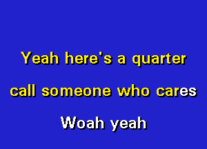 Yeah here's a quarter

call someone who cares

Woah yeah