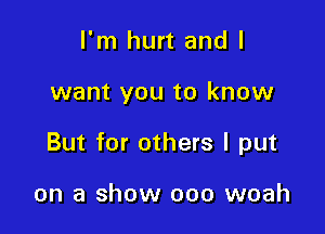 I'm hurt and I

want you to know

But for others I put

on a show 000 woah