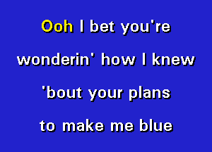 Ooh I bet you're

wonderin' how I knew

'bout your plans

to make me blue