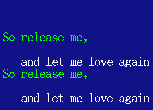 So release me,

and let me love again
So release me,

and let me love again