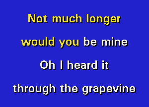 Not much longer

would you be mine

Oh I heard it

through the grapevine