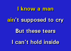 I know a man

ain't supposed to cry

But these tears

I can't hold inside